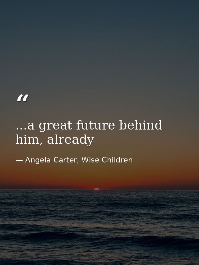 ...a great future behind him, already — Angela Carter, Wise Children