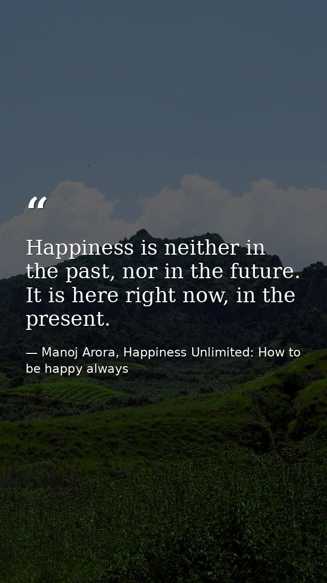 Happiness is neither in the past, nor in the future. It is here right now, in the present. — Manoj Arora, Happiness Unlimited: How to be happy always