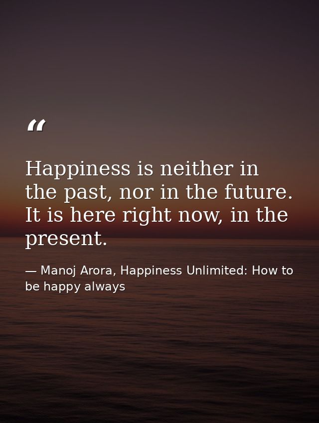 Happiness is neither in the past, nor in the future. It is here right now, in the present. — Manoj Arora, Happiness Unlimited: How to be happy always