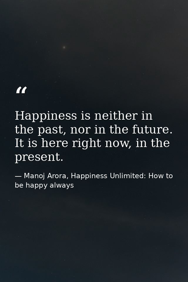 Happiness is neither in the past, nor in the future. It is here right now, in the present. — Manoj Arora, Happiness Unlimited: How to be happy always