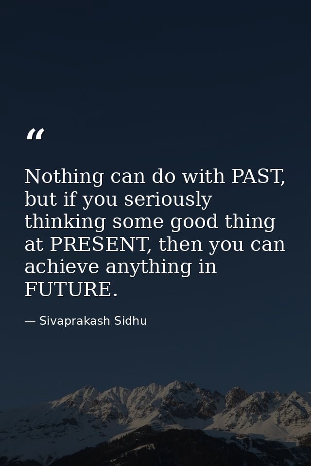 Nothing can do with PAST, but if you seriously thinking some good thing at PRESENT, then you can achieve anything in FUT — Sivaprakash Sidhu