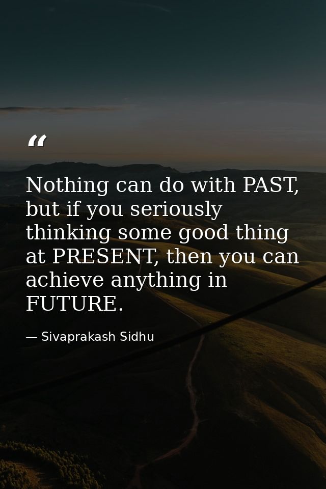 Nothing can do with PAST, but if you seriously thinking some good thing at PRESENT, then you can achieve anything in FUT — Sivaprakash Sidhu