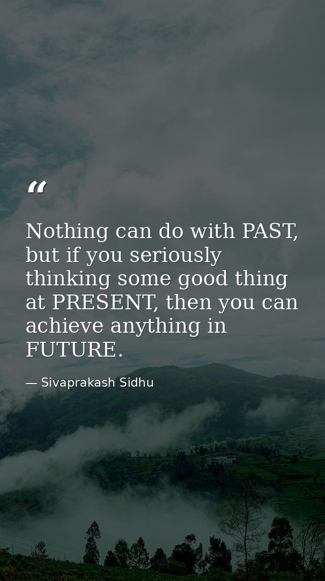 Nothing can do with PAST, but if you seriously thinking some good thing at PRESENT, then you can achieve anything in FUT — Sivaprakash Sidhu