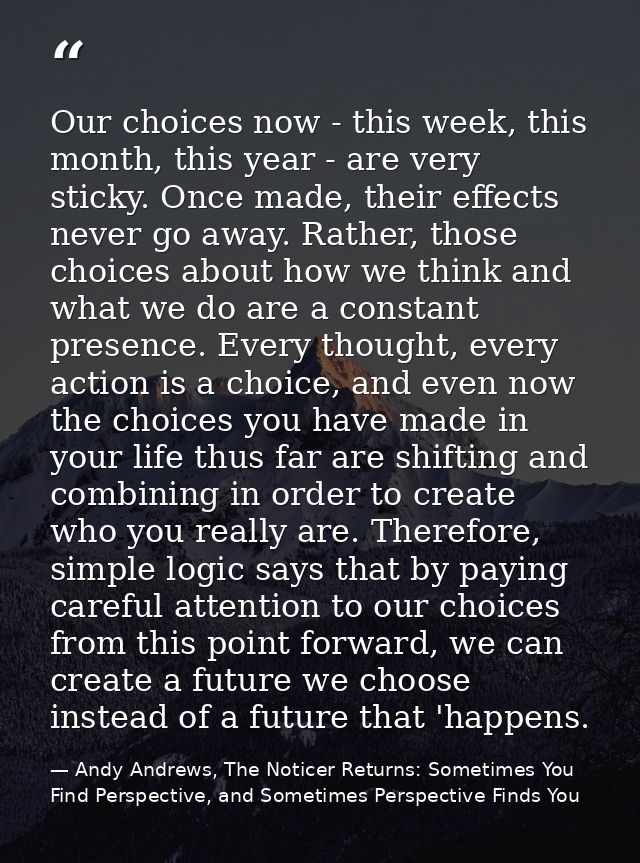 Our choices now - this week, this month, this year - are very sticky. Once made, their effects never go away. Rather, th — Andy Andrews, The Noticer Returns: Sometimes You Find Perspective, and Sometimes Perspective Finds You