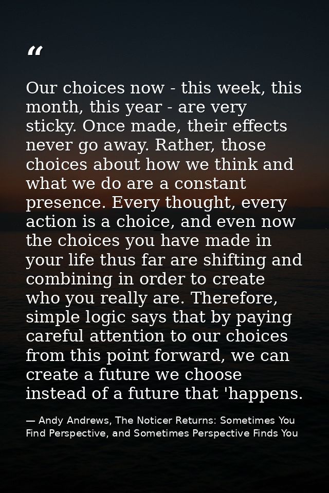 Our choices now - this week, this month, this year - are very sticky. Once made, their effects never go away. Rather, th — Andy Andrews, The Noticer Returns: Sometimes You Find Perspective, and Sometimes Perspective Finds You