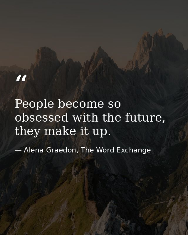 People become so obsessed with the future, they make it up. — Alena Graedon, The Word Exchange