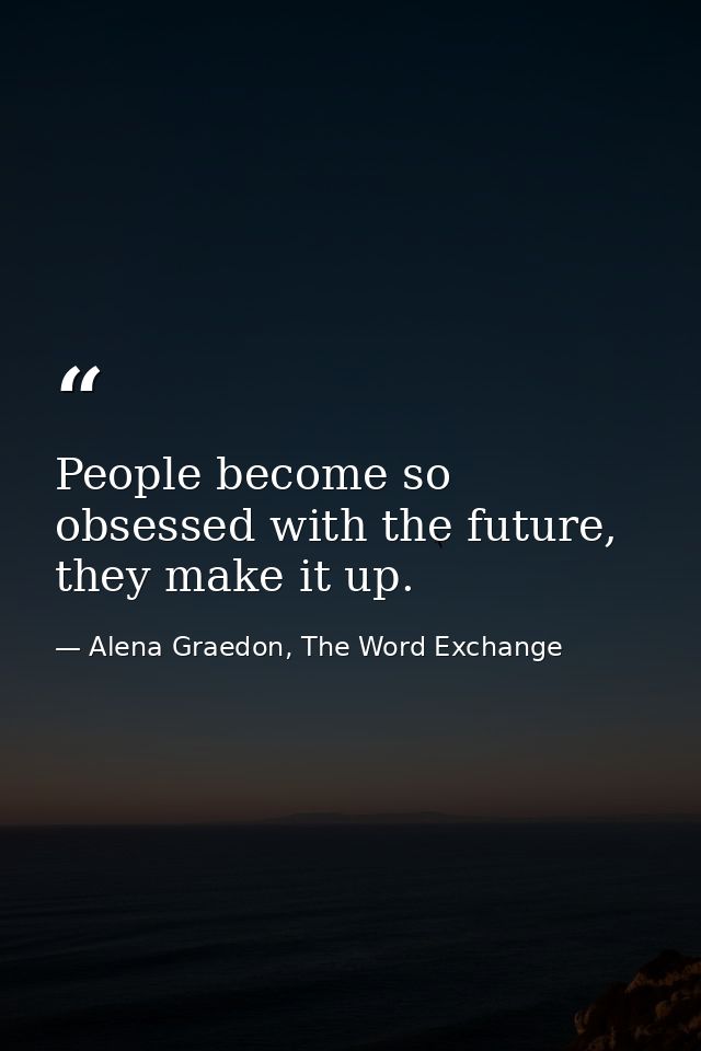 People become so obsessed with the future, they make it up. — Alena Graedon, The Word Exchange