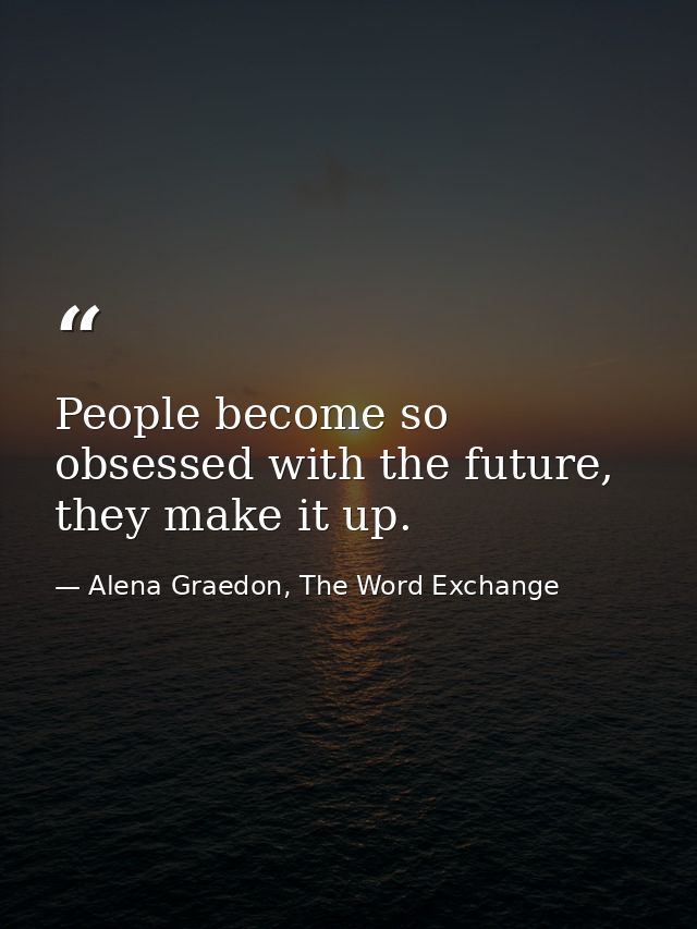 People become so obsessed with the future, they make it up. — Alena Graedon, The Word Exchange