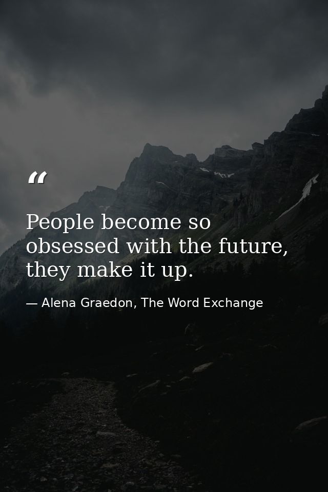 People become so obsessed with the future, they make it up. — Alena Graedon, The Word Exchange