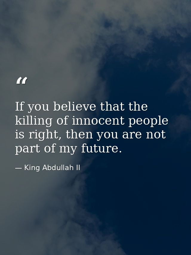 If you believe that the killing of innocent people is right, then you are not part of my future. — King Abdullah II