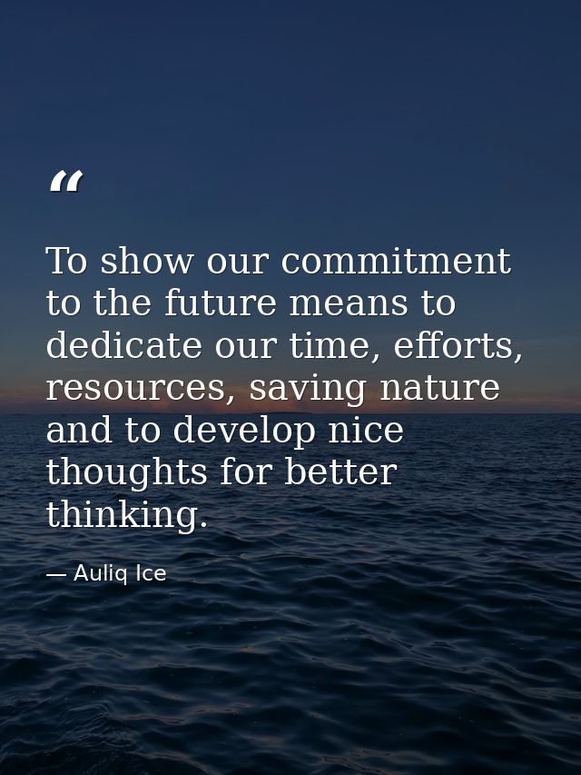 To show our commitment to the future means to dedicate our time, efforts, resources, saving nature and to develop nice t — Auliq Ice