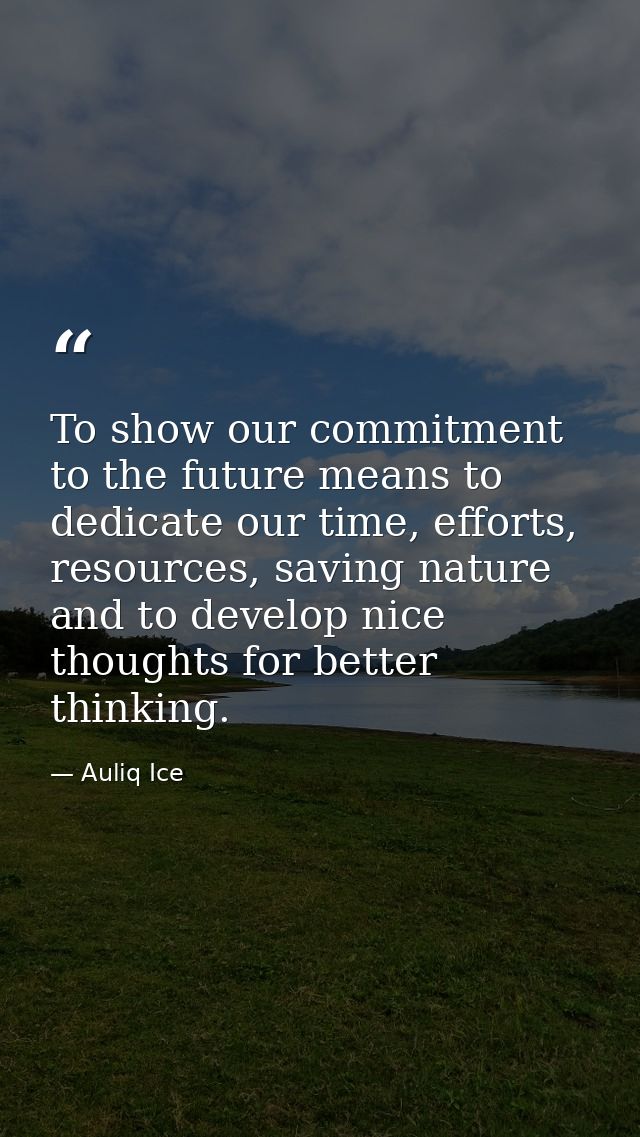 To show our commitment to the future means to dedicate our time, efforts, resources, saving nature and to develop nice t — Auliq Ice