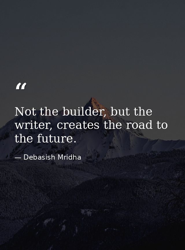 Not the builder, but the writer, creates the road to the future. — Debasish Mridha