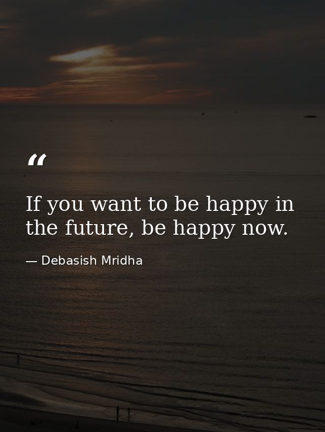 If you want to be happy in the future, be happy now. — Debasish Mridha