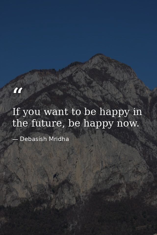 If you want to be happy in the future, be happy now. — Debasish Mridha
