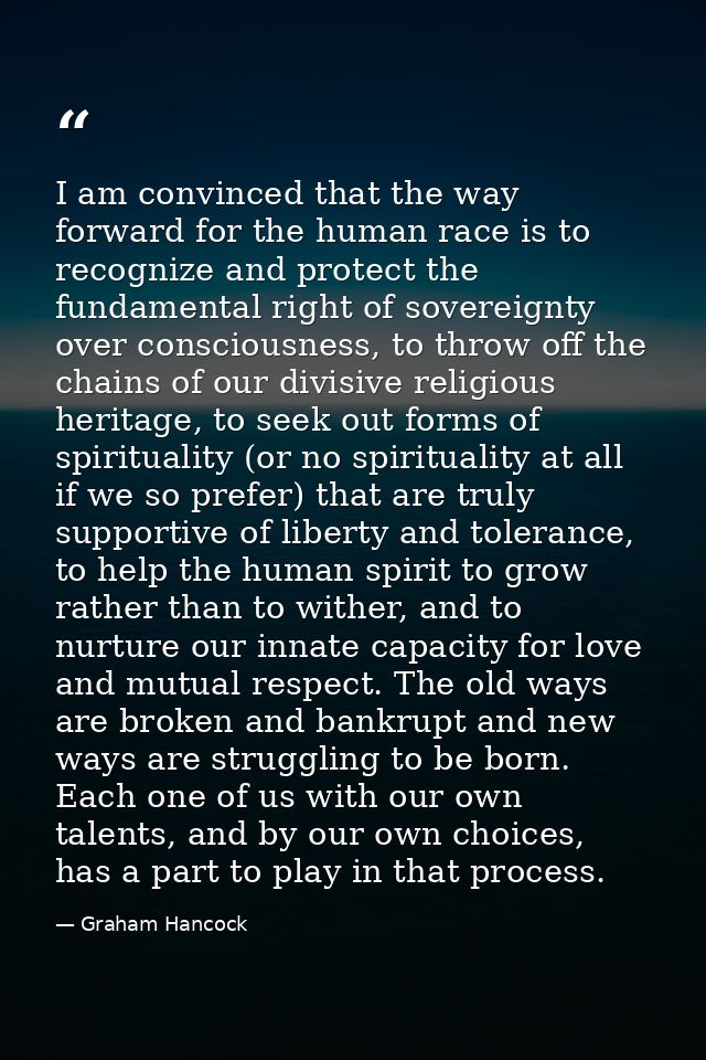 I am convinced that the way forward for the human race is to recognize and protect the fundamental right of sovereignty  — Graham Hancock
