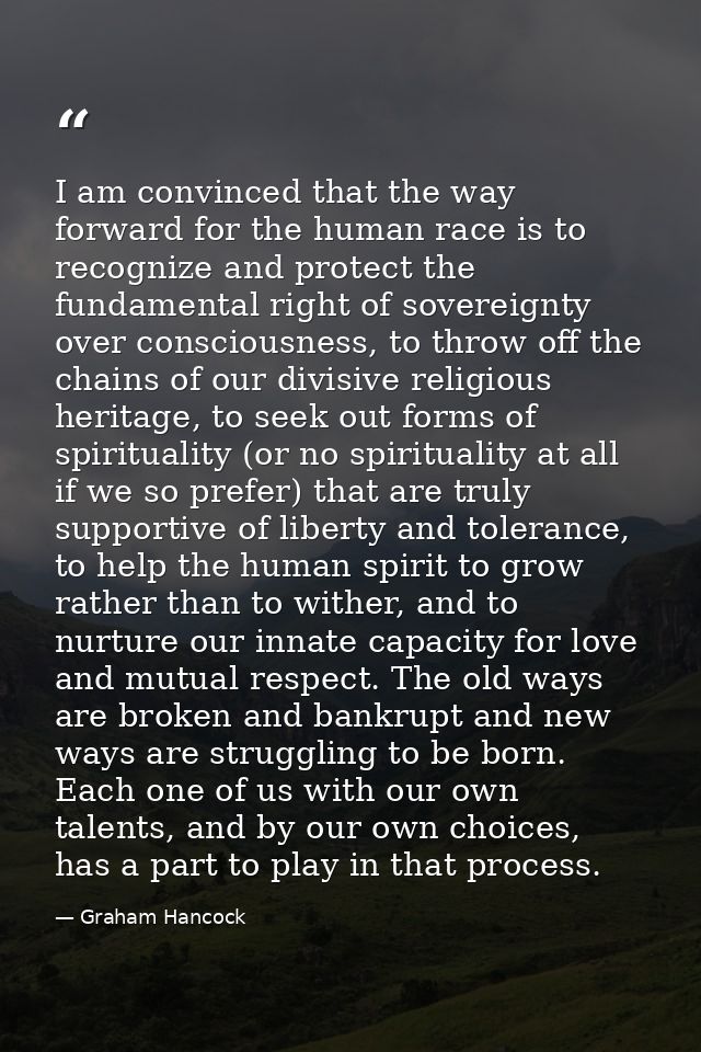 I am convinced that the way forward for the human race is to recognize and protect the fundamental right of sovereignty  — Graham Hancock