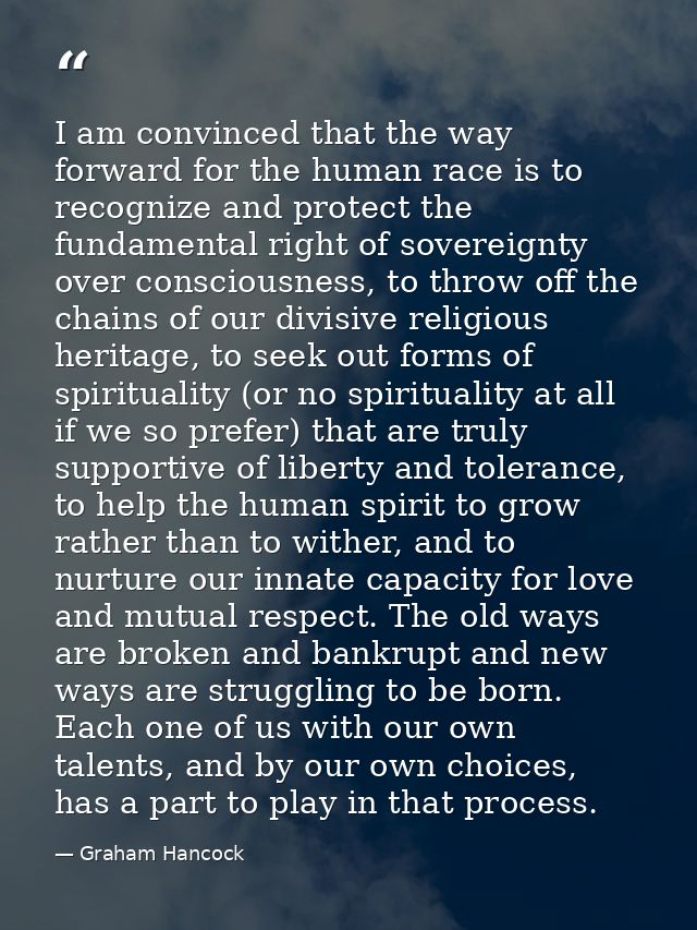 I am convinced that the way forward for the human race is to recognize and protect the fundamental right of sovereignty  — Graham Hancock