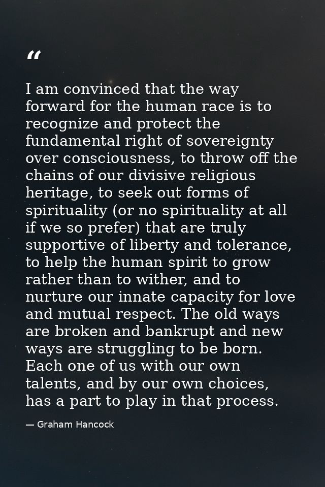 I am convinced that the way forward for the human race is to recognize and protect the fundamental right of sovereignty  — Graham Hancock