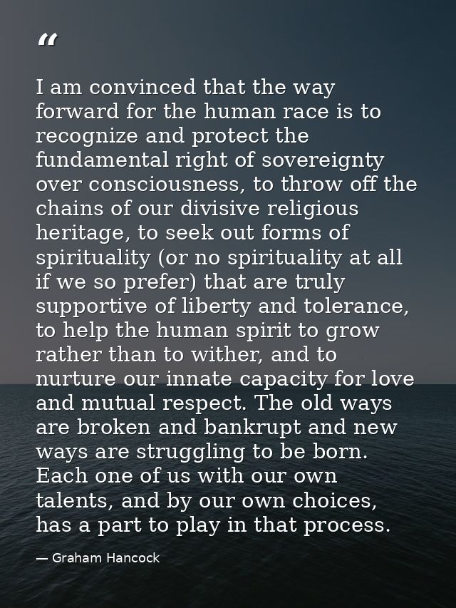 I am convinced that the way forward for the human race is to recognize and protect the fundamental right of sovereignty  — Graham Hancock