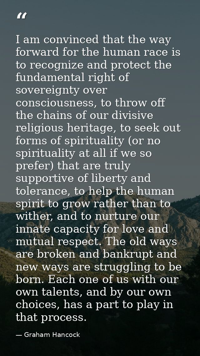 I am convinced that the way forward for the human race is to recognize and protect the fundamental right of sovereignty  — Graham Hancock