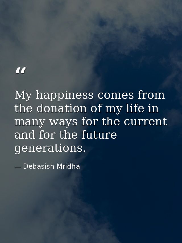 My happiness comes from the donation of my life in many ways for the current and for the future generations. — Debasish Mridha