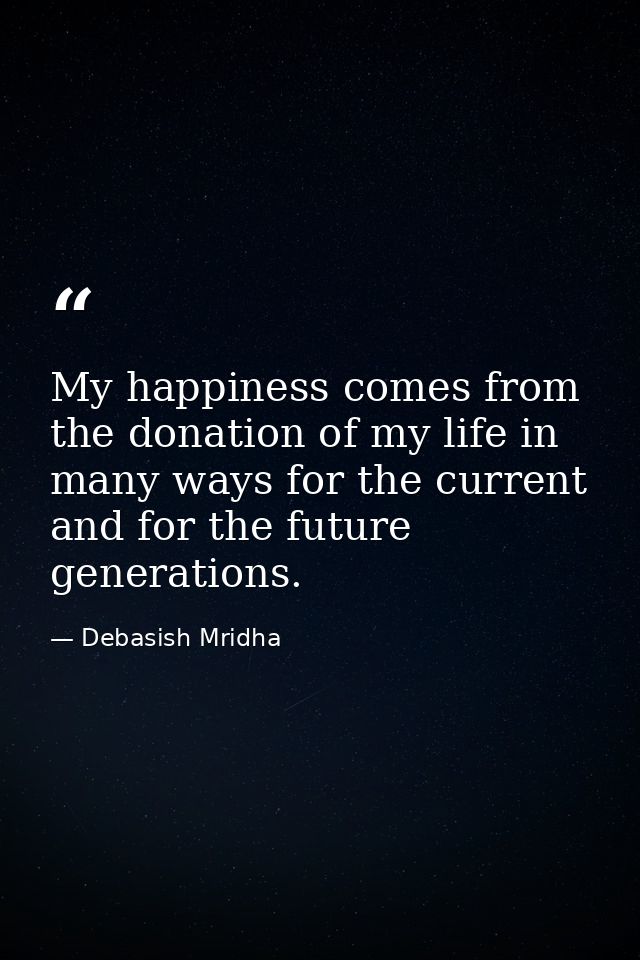 My happiness comes from the donation of my life in many ways for the current and for the future generations. — Debasish Mridha