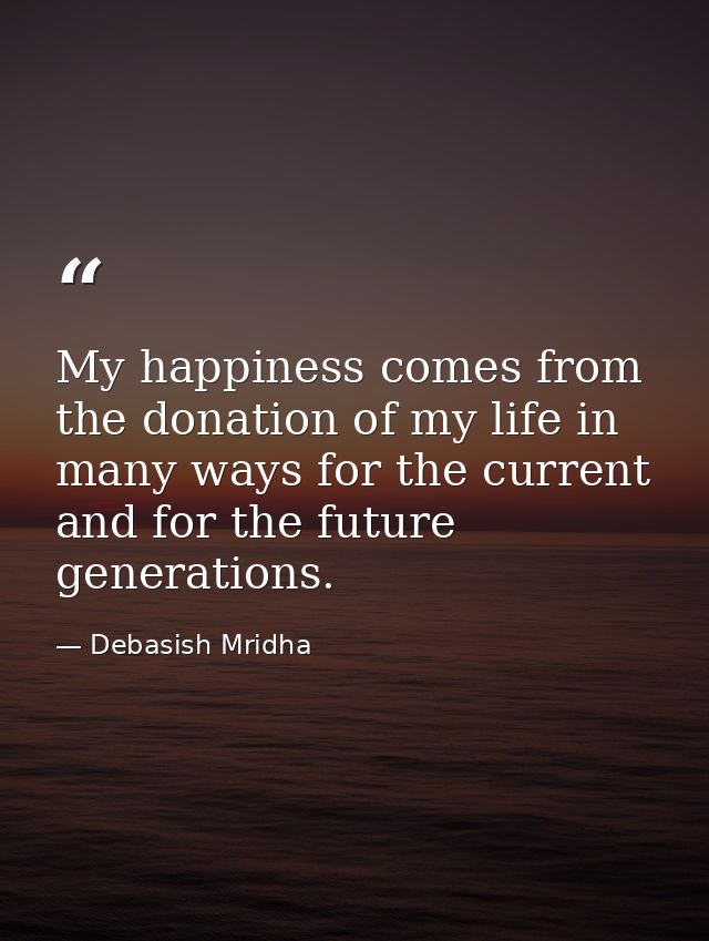 My happiness comes from the donation of my life in many ways for the current and for the future generations. — Debasish Mridha