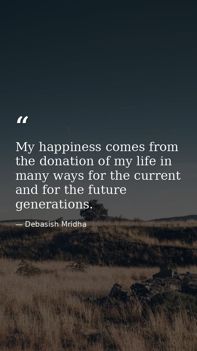 My happiness comes from the donation of my life in many ways for the current and for the future generations. — Debasish Mridha