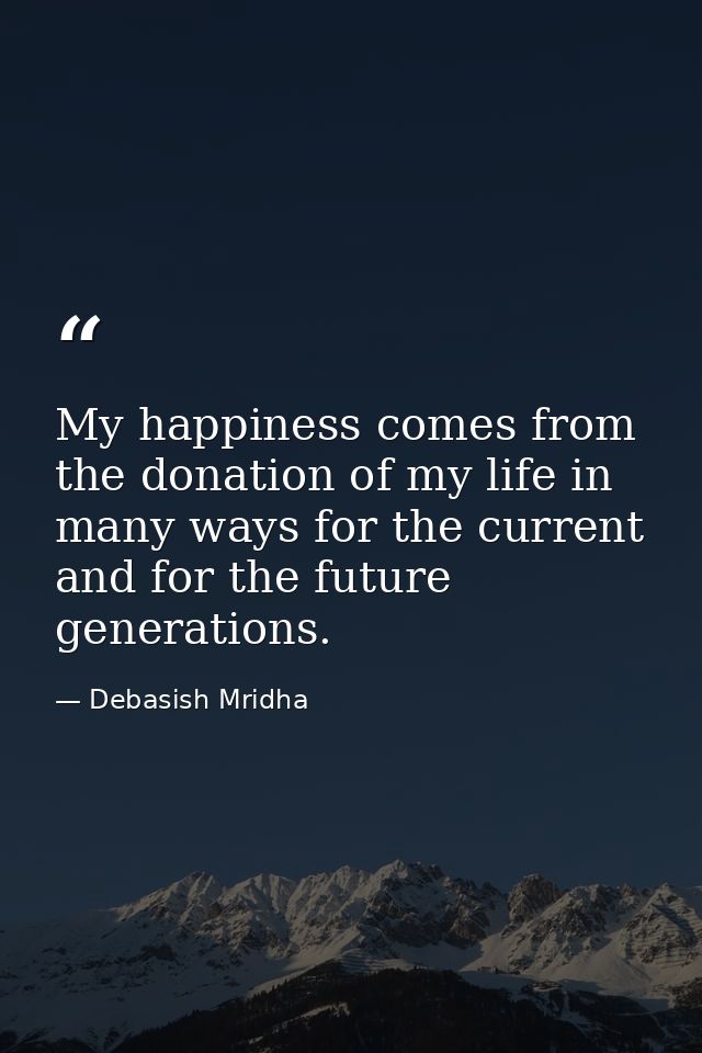 My happiness comes from the donation of my life in many ways for the current and for the future generations. — Debasish Mridha