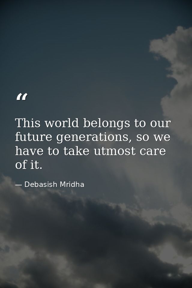 This world belongs to our future generations, so we have to take utmost care of it. — Debasish Mridha