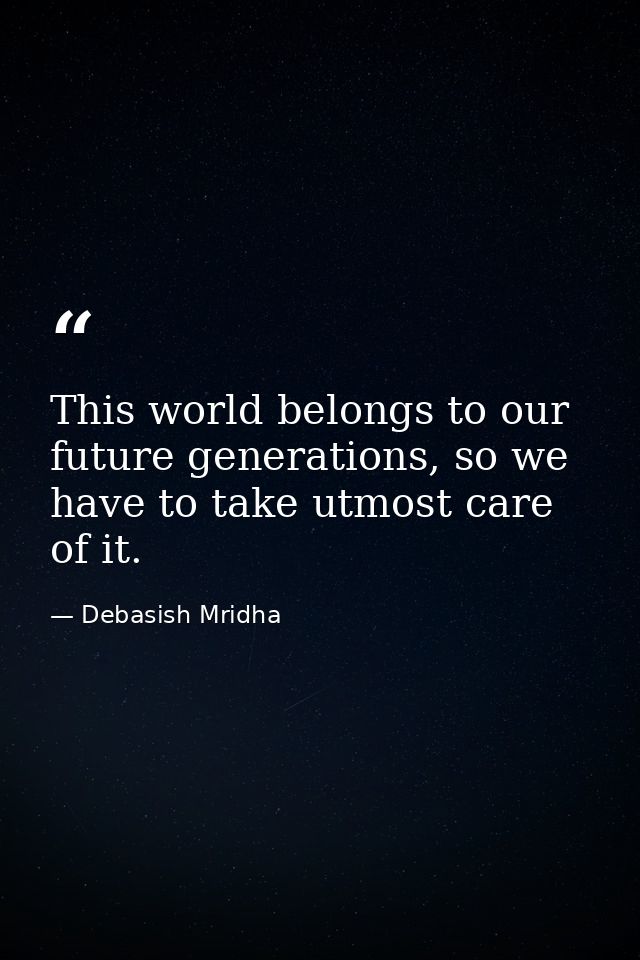 This world belongs to our future generations, so we have to take utmost care of it. — Debasish Mridha