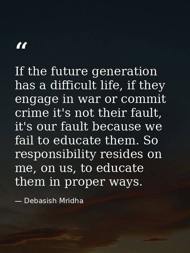 If the future generation has a difficult life, if they engage in war or commit crime it's not their fault, it's our faul — Debasish Mridha