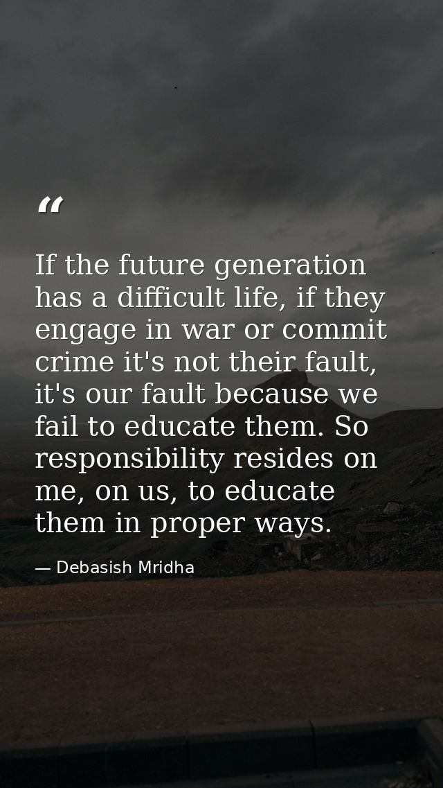If the future generation has a difficult life, if they engage in war or commit crime it's not their fault, it's our faul — Debasish Mridha
