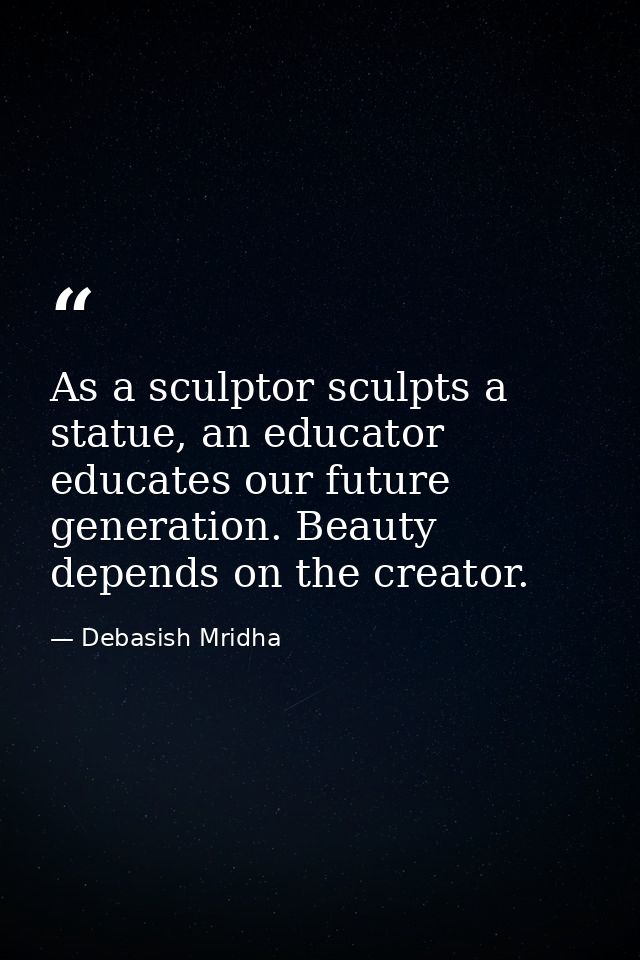 As a sculptor sculpts a statue, an educator educates our future generation. Beauty depends on the creator. — Debasish Mridha