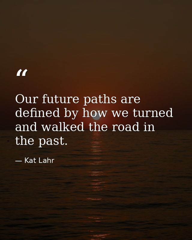 Our future paths are defined by how we turned and walked the road in the past. — Kat Lahr