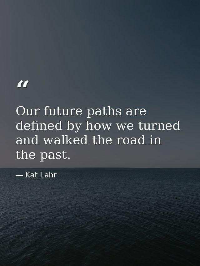 Our future paths are defined by how we turned and walked the road in the past. — Kat Lahr