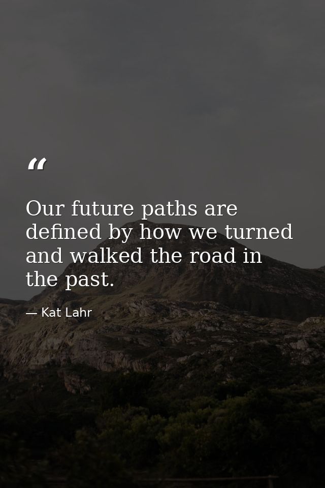 Our future paths are defined by how we turned and walked the road in the past. — Kat Lahr