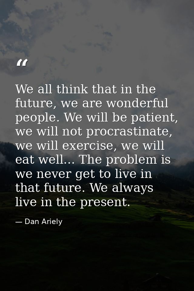 We all think that in the future, we are wonderful people. We will be patient, we will not procrastinate, we will exercis — Dan Ariely