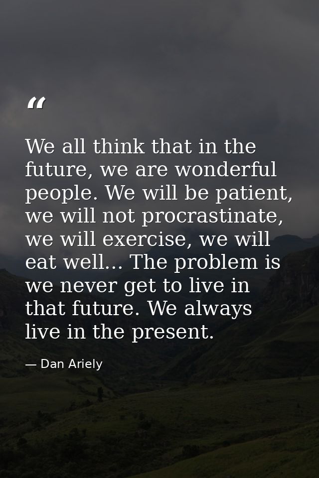 We all think that in the future, we are wonderful people. We will be patient, we will not procrastinate, we will exercis — Dan Ariely