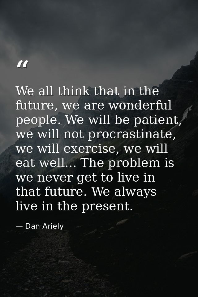 We all think that in the future, we are wonderful people. We will be patient, we will not procrastinate, we will exercis — Dan Ariely