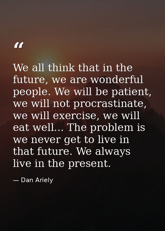 We all think that in the future, we are wonderful people. We will be patient, we will not procrastinate, we will exercis — Dan Ariely