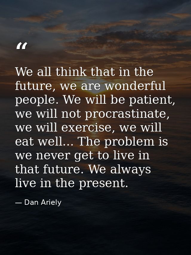 We all think that in the future, we are wonderful people. We will be patient, we will not procrastinate, we will exercis — Dan Ariely