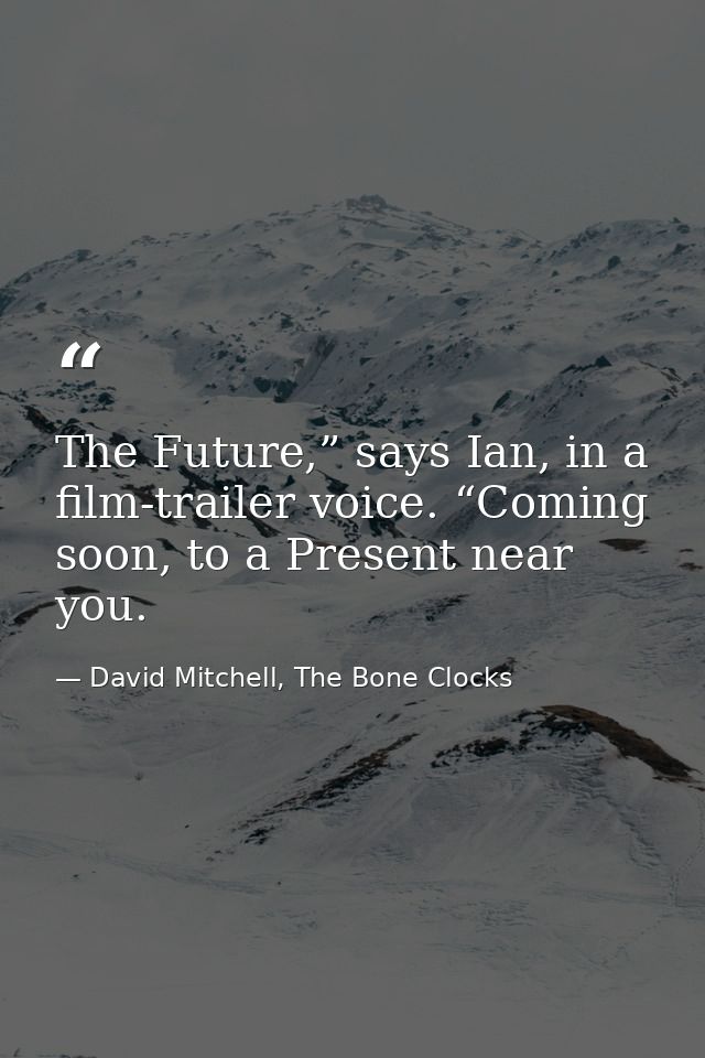 The Future,” says Ian, in a film-trailer voice. “Coming soon, to a Present near you. — David Mitchell, The Bone Clocks