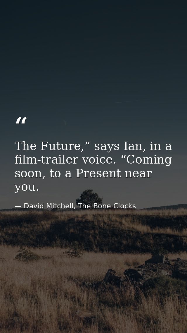 The Future,” says Ian, in a film-trailer voice. “Coming soon, to a Present near you. — David Mitchell, The Bone Clocks