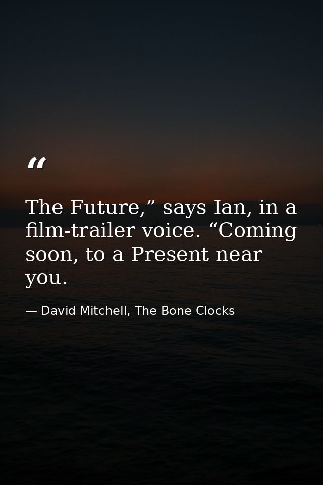 The Future,” says Ian, in a film-trailer voice. “Coming soon, to a Present near you. — David Mitchell, The Bone Clocks