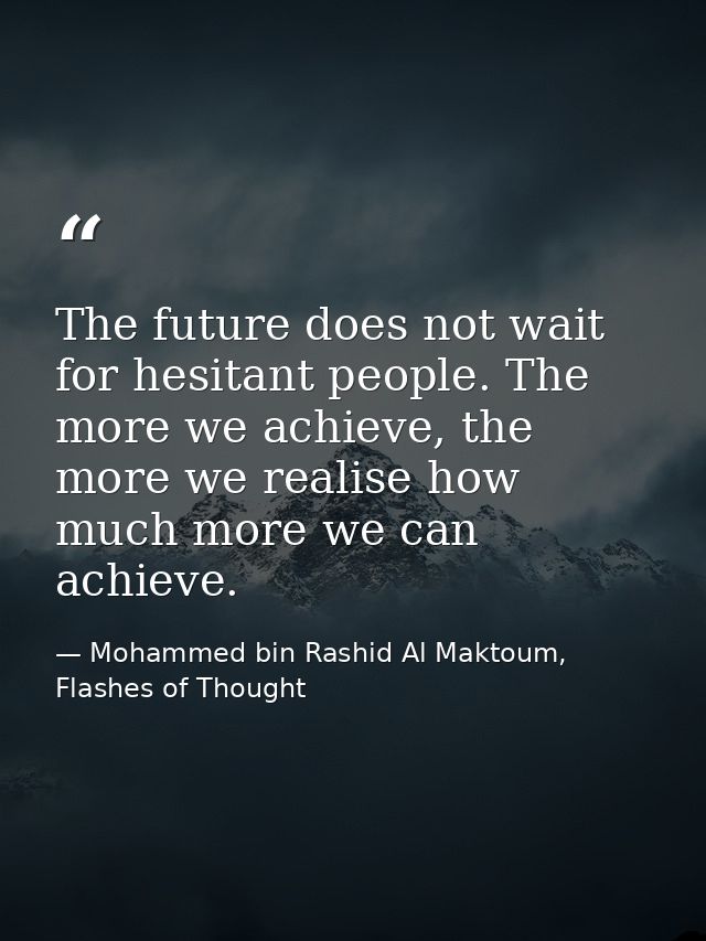 The future does not wait for hesitant people. The more we achieve, the more we realise how much more we can achieve. — Mohammed bin Rashid Al Maktoum, Flashes of Thought