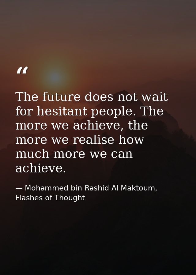 The future does not wait for hesitant people. The more we achieve, the more we realise how much more we can achieve. — Mohammed bin Rashid Al Maktoum, Flashes of Thought
