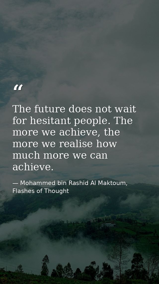 The future does not wait for hesitant people. The more we achieve, the more we realise how much more we can achieve. — Mohammed bin Rashid Al Maktoum, Flashes of Thought