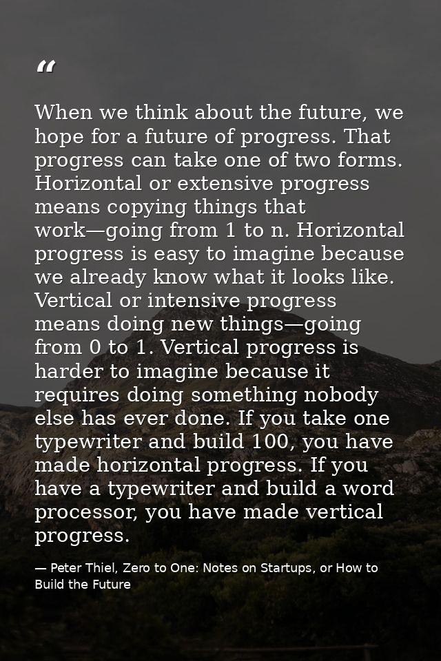 When we think about the future, we hope for a future of progress. That progress can take one of two forms. Horizontal or — Peter Thiel, Zero to One: Notes on Startups, or How to Build the Future